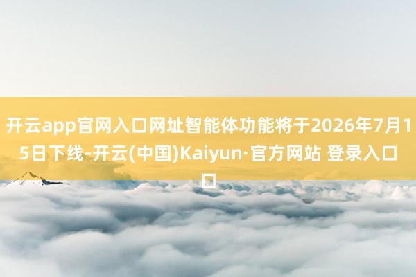 开云app官网入口网址智能体功能将于2026年7月15日下线-开云(中国)Kaiyun·官方网站 登录入口