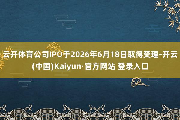 云开体育公司IPO于2026年6月18日取得受理-开云(中国)Kaiyun·官方网站 登录入口
