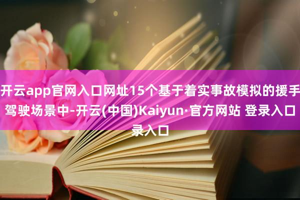 开云app官网入口网址15个基于着实事故模拟的援手驾驶场景中-开云(中国)Kaiyun·官方网站 登录入口