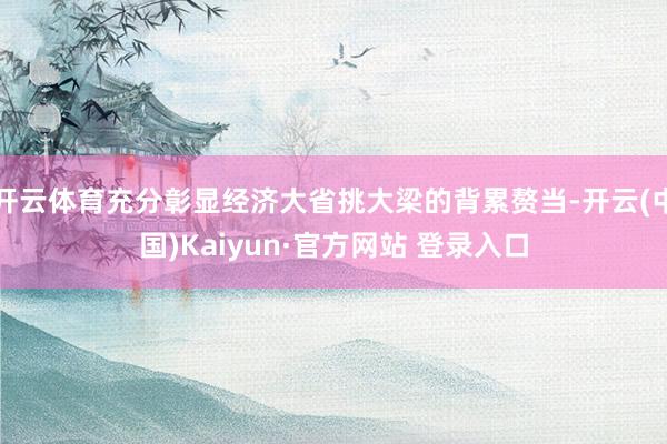 开云体育充分彰显经济大省挑大梁的背累赘当-开云(中国)Kaiyun·官方网站 登录入口