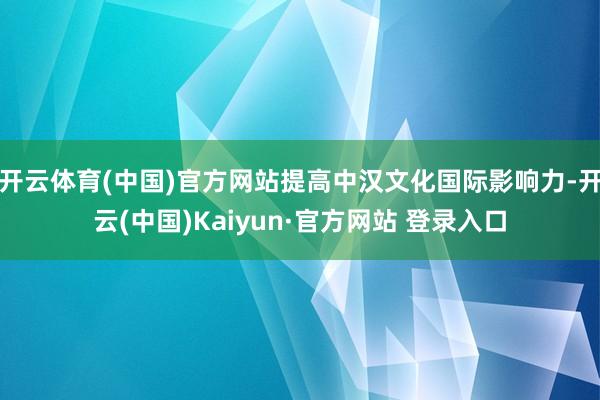 开云体育(中国)官方网站提高中汉文化国际影响力-开云(中国)Kaiyun·官方网站 登录入口