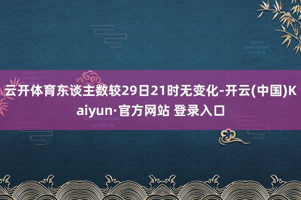 云开体育东谈主数较29日21时无变化-开云(中国)Kaiyun·官方网站 登录入口