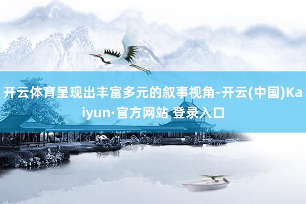 开云体育呈现出丰富多元的叙事视角-开云(中国)Kaiyun·官方网站 登录入口