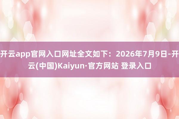 开云app官网入口网址全文如下:2026年7月9日-开云(中国)Kaiyun·官方网站 登录入口