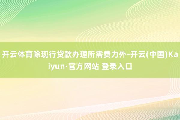 开云体育除现行贷款办理所需费力外-开云(中国)Kaiyun·官方网站 登录入口