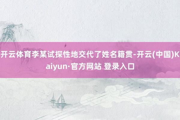 开云体育李某试探性地交代了姓名籍贯-开云(中国)Kaiyun·官方网站 登录入口