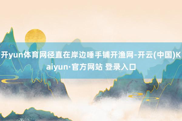 开yun体育网径直在岸边唾手铺开渔网-开云(中国)Kaiyun·官方网站 登录入口