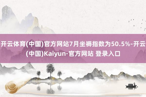 开云体育(中国)官方网站7月坐褥指数为50.5%-开云(中国)Kaiyun·官方网站 登录入口