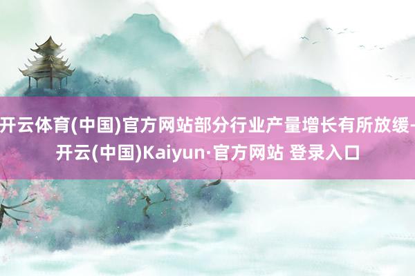 开云体育(中国)官方网站部分行业产量增长有所放缓-开云(中国)Kaiyun·官方网站 登录入口