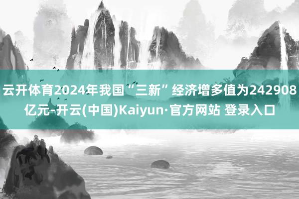 云开体育2024年我国“三新”经济增多值为242908亿元-开云(中国)Kaiyun·官方网站 登录入口