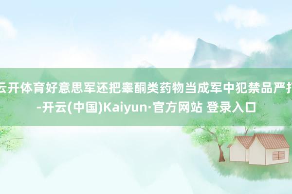 云开体育好意思军还把睾酮类药物当成军中犯禁品严打-开云(中国)Kaiyun·官方网站 登录入口